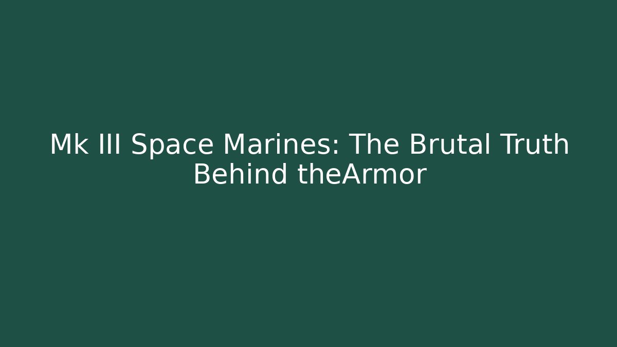 Mk III Space Marines: The Brutal Truth Behind theArmor