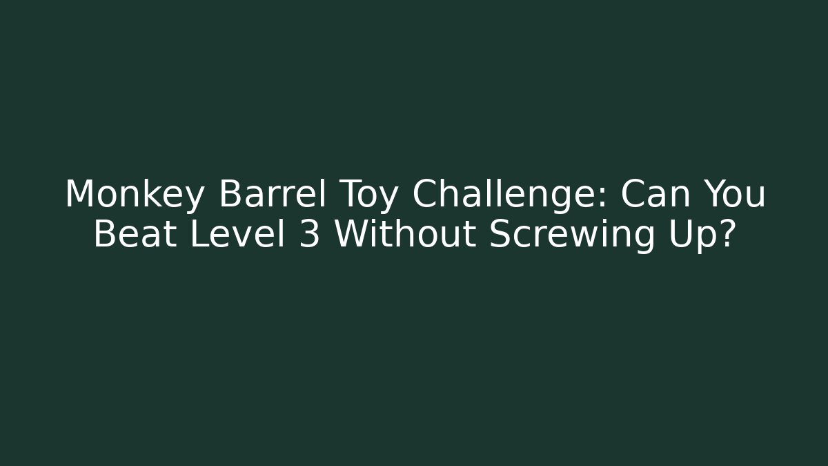 Monkey Barrel Toy Challenge: Can You Beat Level 3 Without Screwing Up?