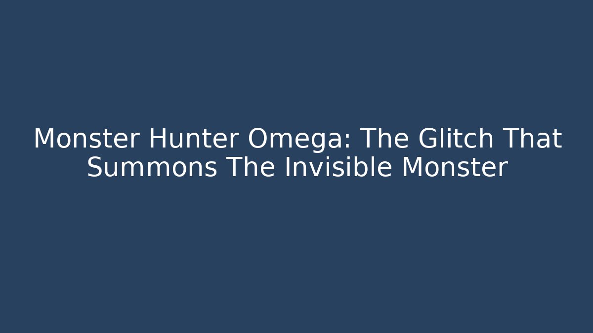 Monster Hunter Omega: The Glitch That Summons The Invisible Monster