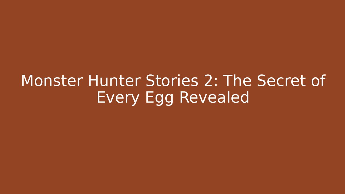 Monster Hunter Stories 2: The Secret of Every Egg Revealed