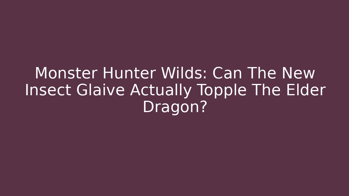 Monster Hunter Wilds: Can The New Insect Glaive Actually Topple The Elder Dragon?