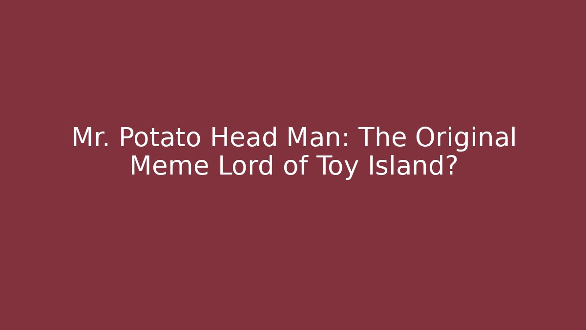 Mr. Potato Head Man: The Original Meme Lord of Toy Island?