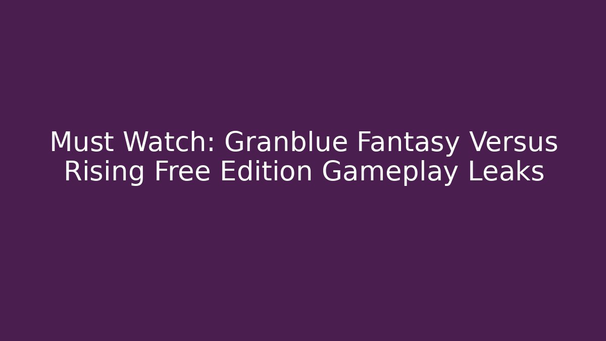 Must Watch: Granblue Fantasy Versus Rising Free Edition Gameplay Leaks
