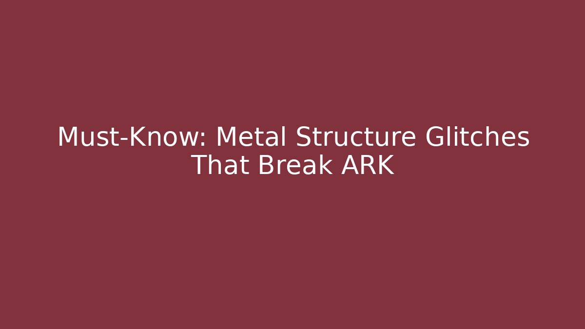 Must-Know: Metal Structure Glitches That Break ARK - Celivion
