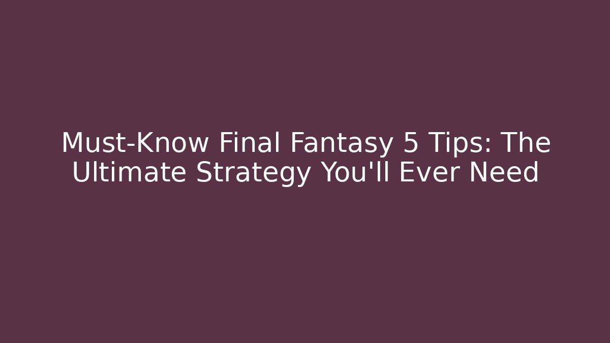Must-Know Final Fantasy 5 Tips: The Ultimate Strategy You'll Ever Need