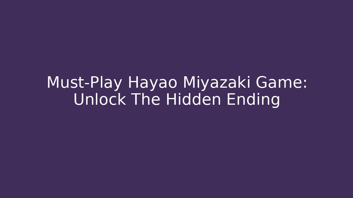 Must-Play Hayao Miyazaki Game: Unlock The Hidden Ending