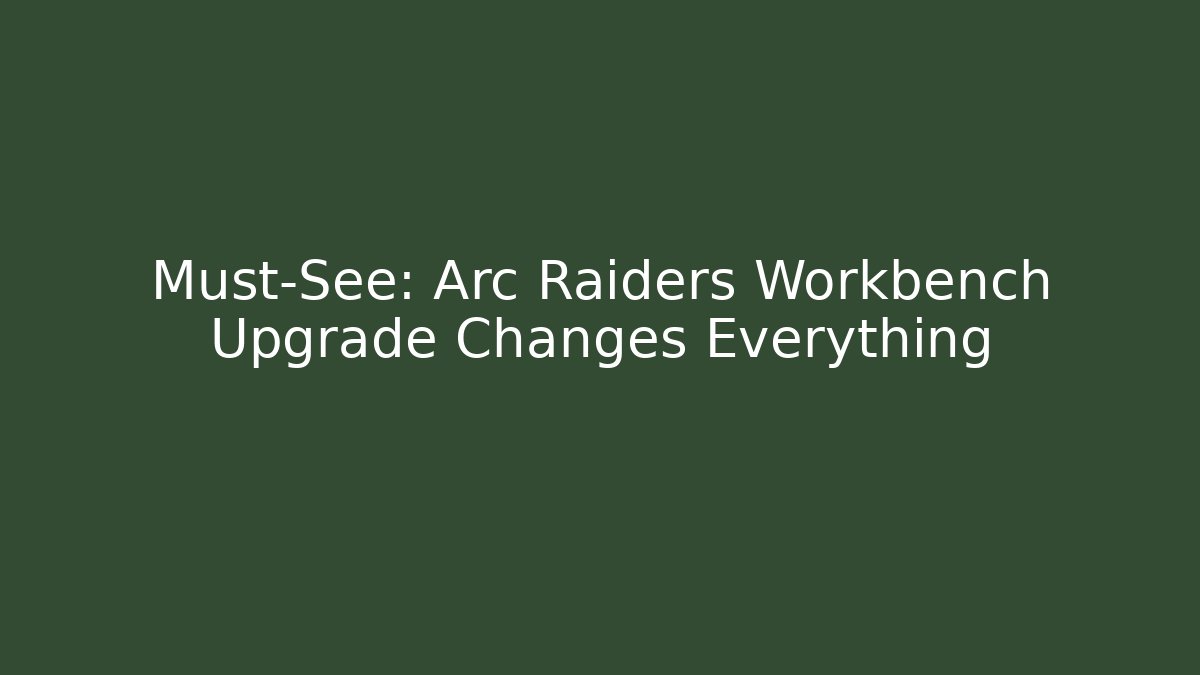 Must-See: Arc Raiders Workbench Upgrade Changes Everything