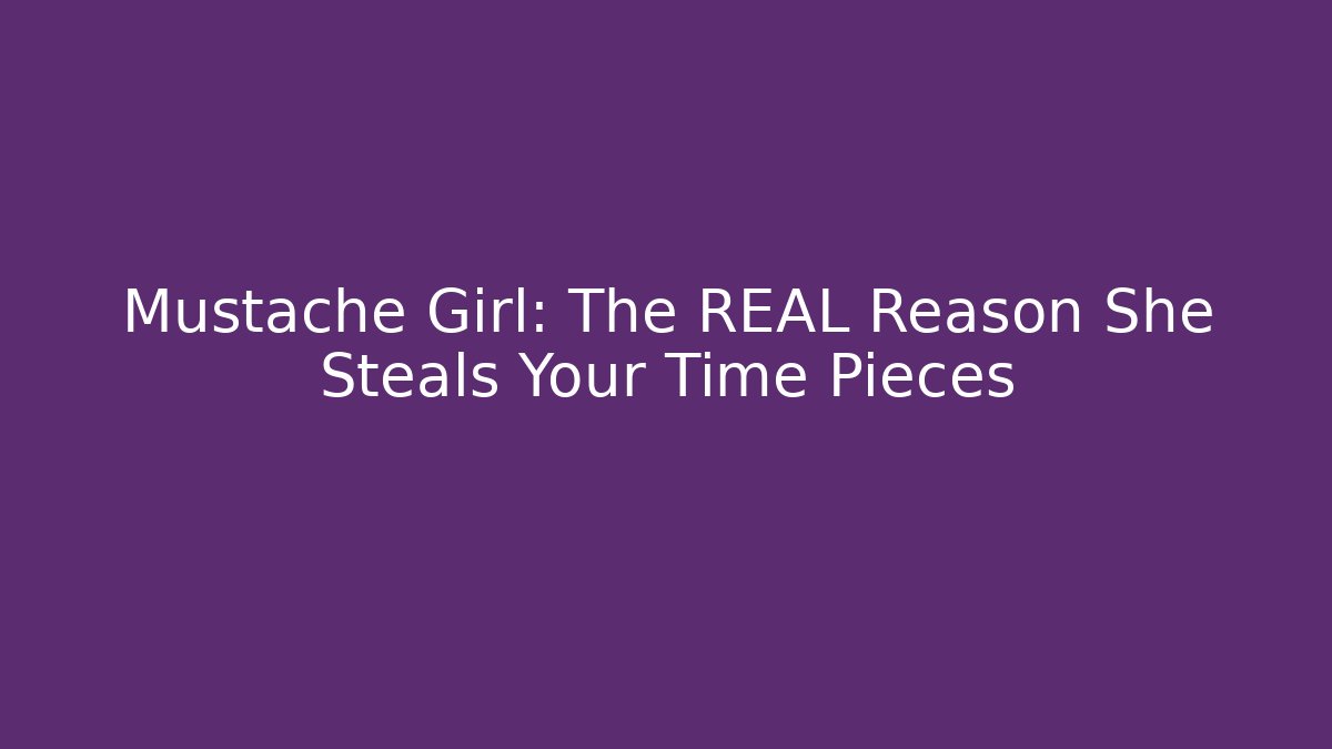 Mustache Girl: The REAL Reason She Steals Your Time Pieces