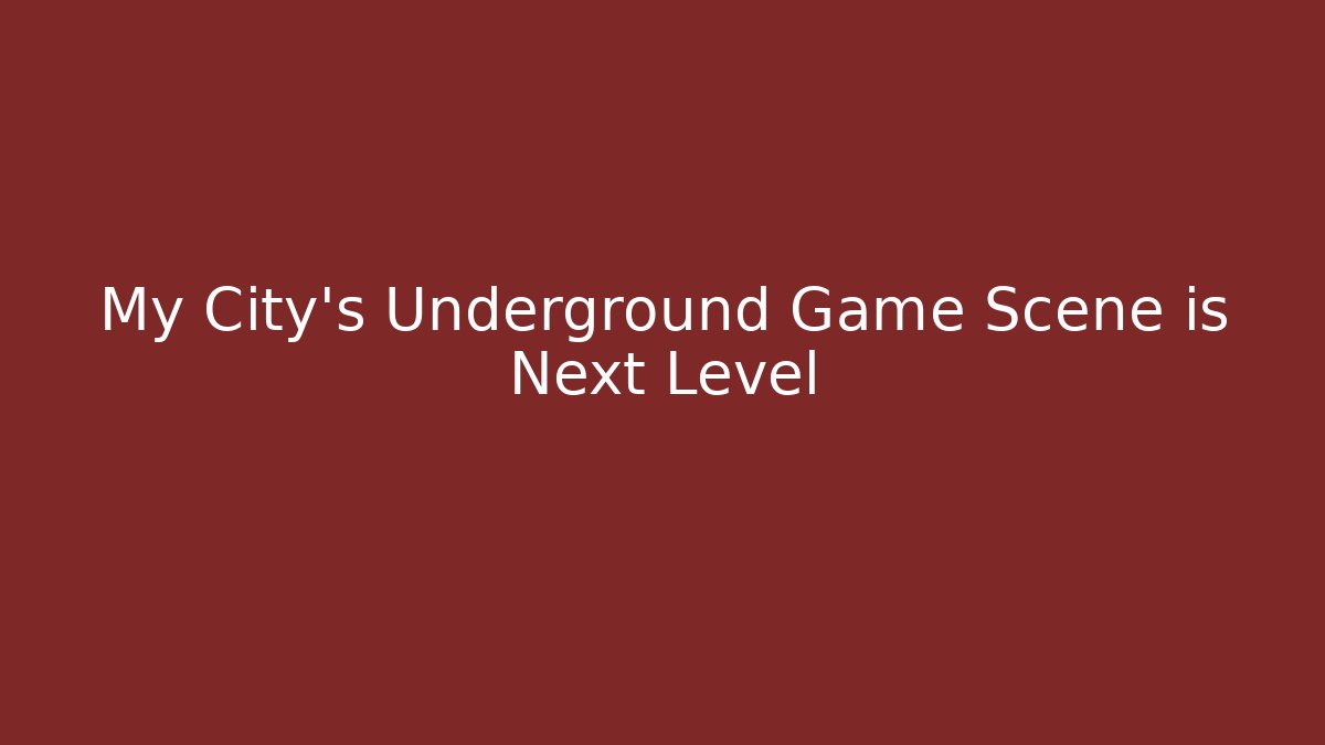 My City's Underground Game Scene is Next Level