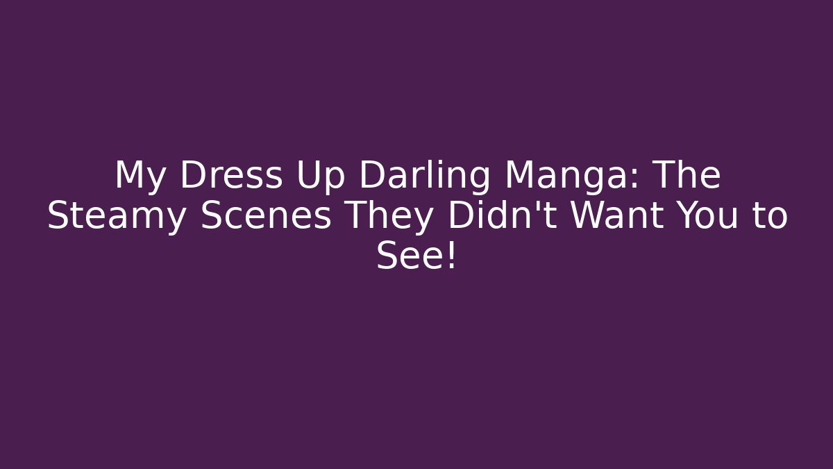 My Dress Up Darling Manga: The Steamy Scenes They Didn’t Want You to See!