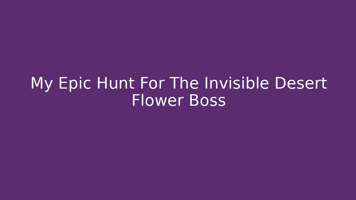 My Epic Hunt For The Invisible Desert Flower Boss
