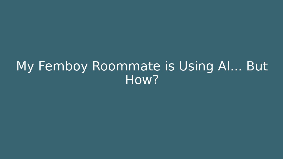 My Femboy Roommate is Using AI… But How?