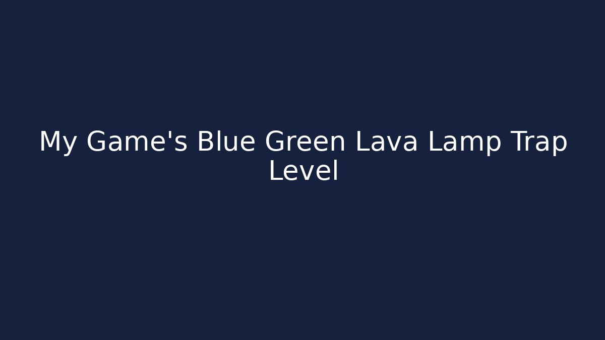 My Game's Blue Green Lava Lamp Trap Level