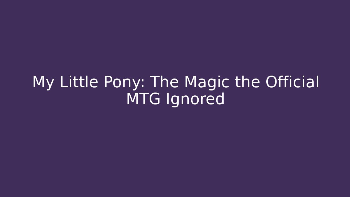 My Little Pony: The Magic the Official MTG Ignored - Celivion