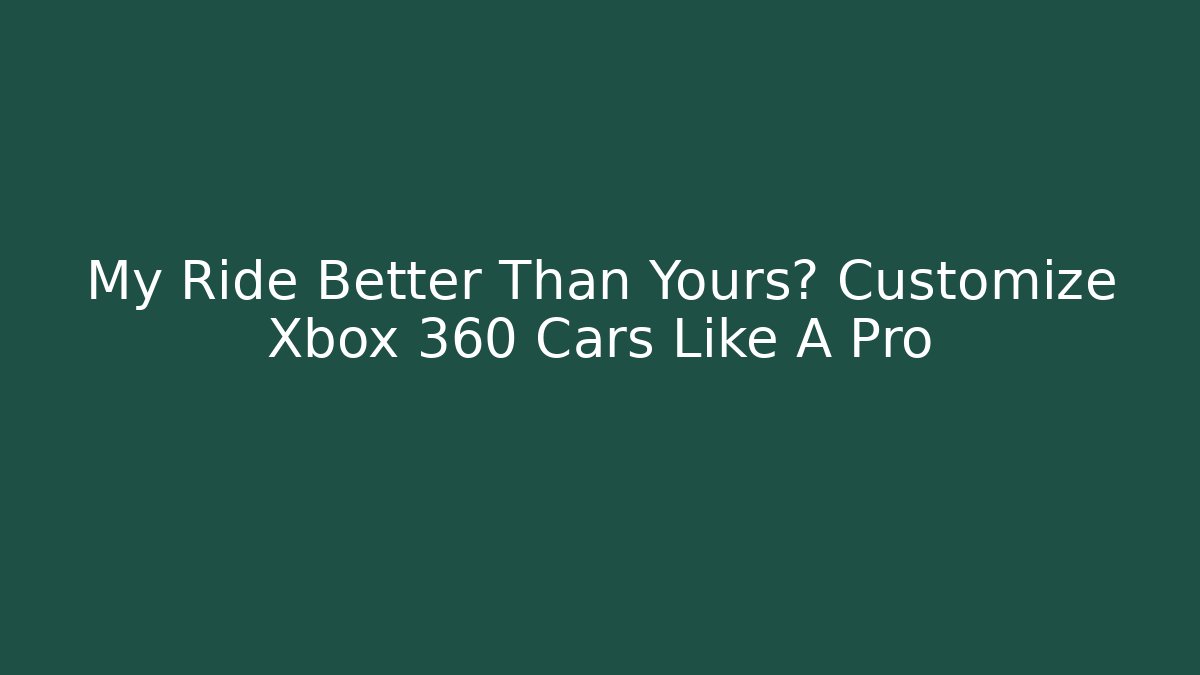 My Ride Better Than Yours? Customize Xbox 360 Cars Like A Pro - Celivion