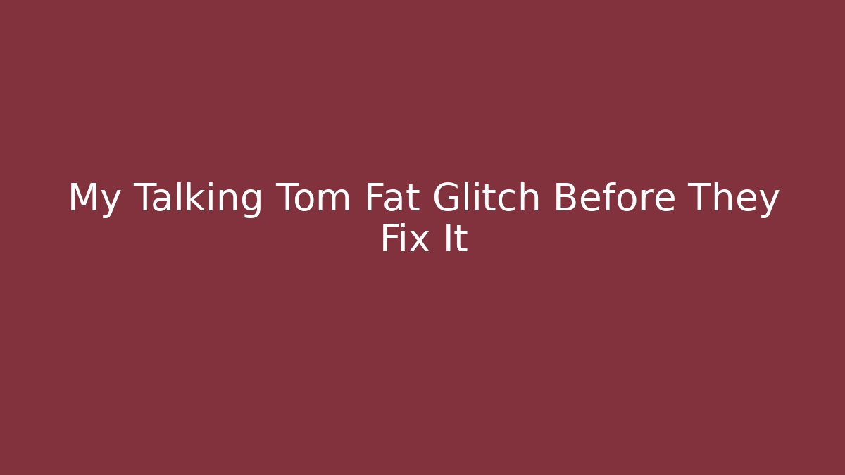 My Talking Tom Fat Glitch Before They Fix It