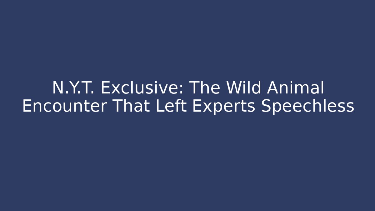 N.Y.T. Exclusive: The Wild Animal Encounter That Left Experts Speechless
