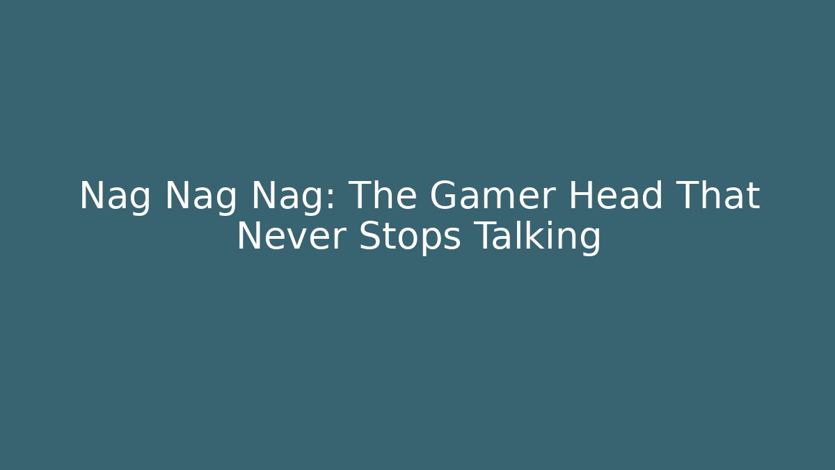 Nag Nag Nag: The Gamer Head That Never Stops Talking - Celivion