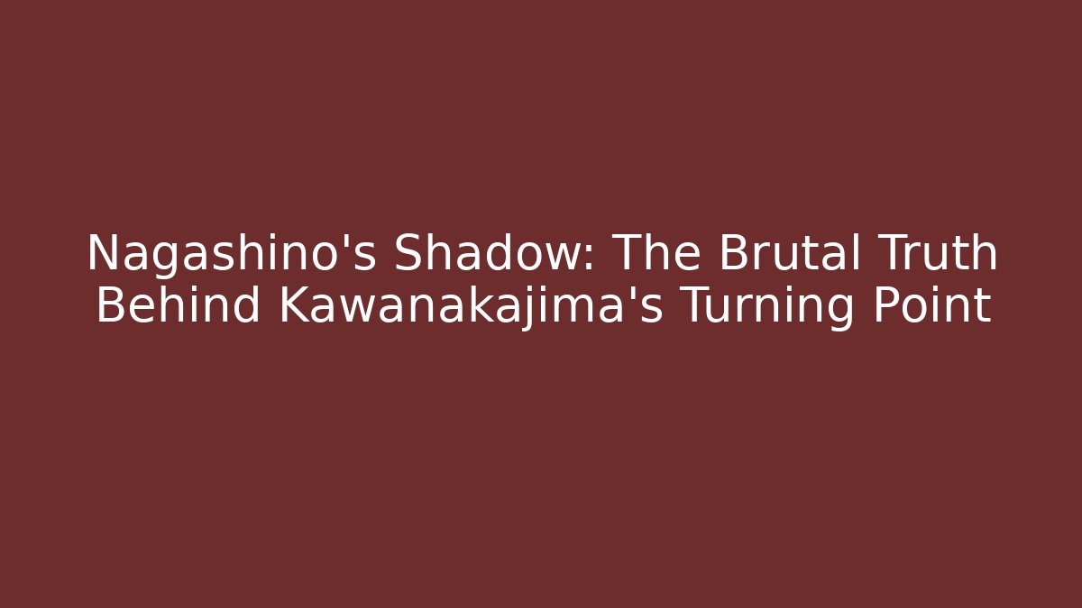 Nagashino's Shadow: The Brutal Truth Behind Kawanakajima's Turning Point