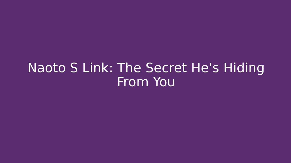 Naoto S Link: The Secret He’s Hiding From You