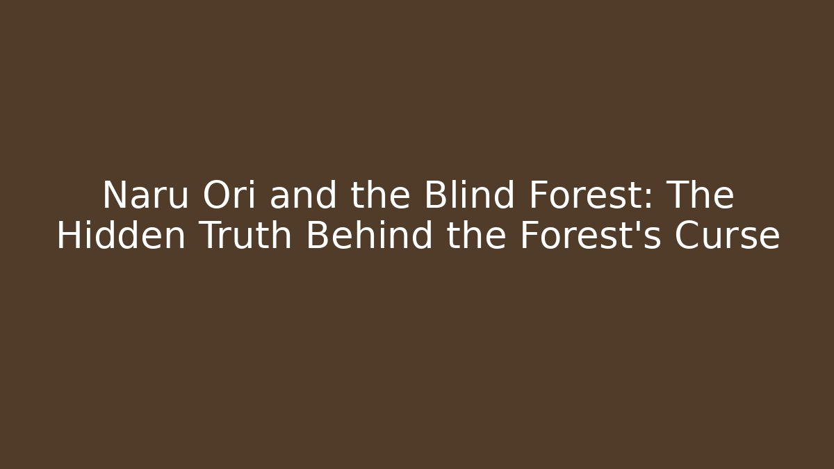 Naru Ori and the Blind Forest: The Hidden Truth Behind the Forest's Curse