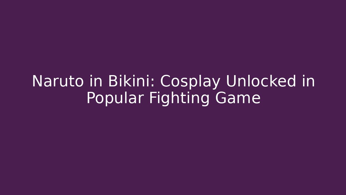 Naruto in Bikini: Cosplay Unlocked in Popular Fighting Game