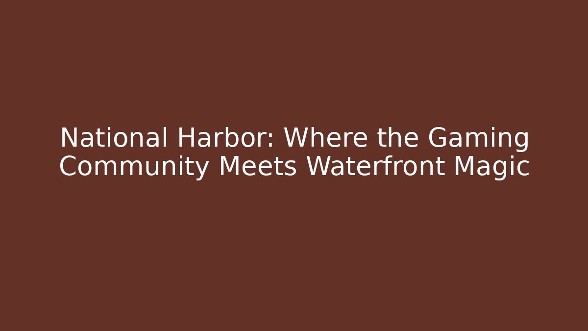 National Harbor: Where the Gaming Community Meets Waterfront Magic