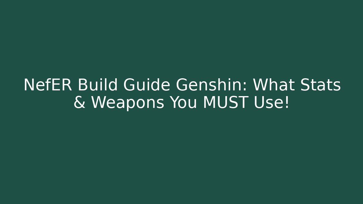 NefER Build Guide Genshin: What Stats & Weapons You MUST Use!