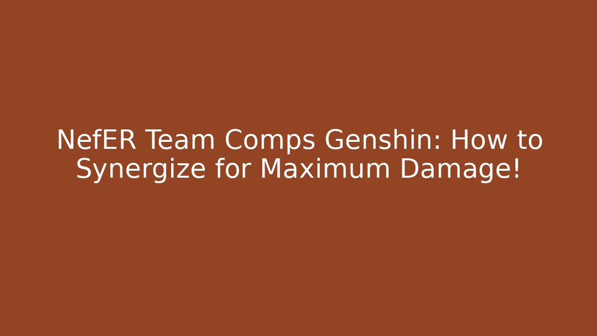 NefER Team Comps Genshin: How to Synergize for Maximum Damage!
