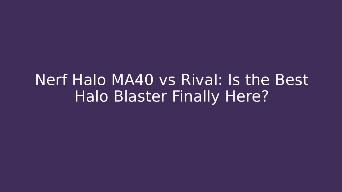 Nerf Halo MA40 vs Rival: Is the Best Halo Blaster Finally Here?