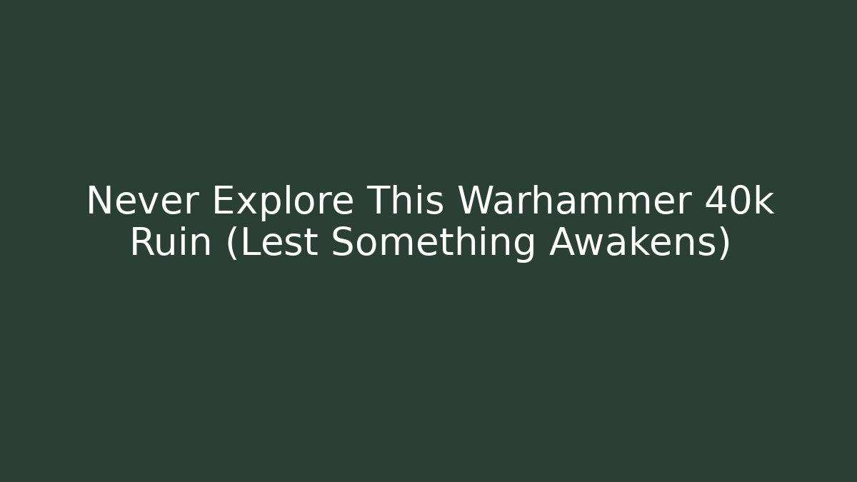 Never Explore This Warhammer 40k Ruin (Lest Something Awakens) - Celivion