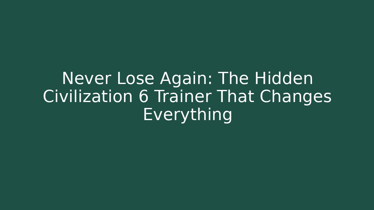 Never Lose Again: The Hidden Civilization 6 Trainer That Changes Everything
