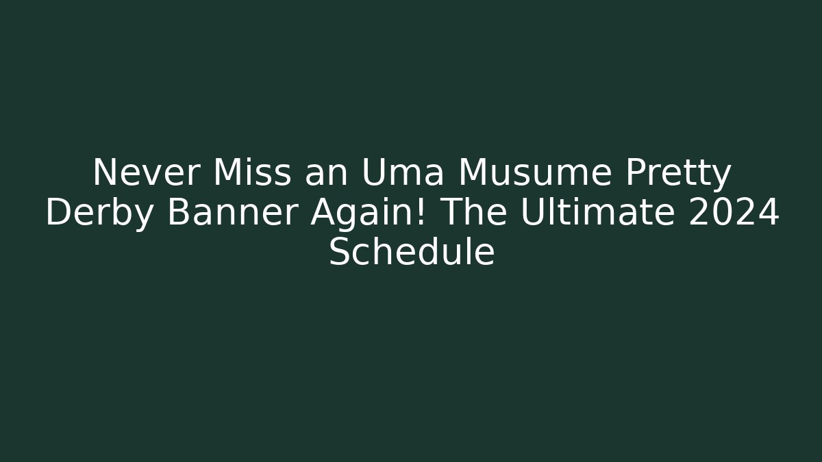 Never Miss an Uma Musume Pretty Derby Banner Again! The Ultimate 2024 Schedule