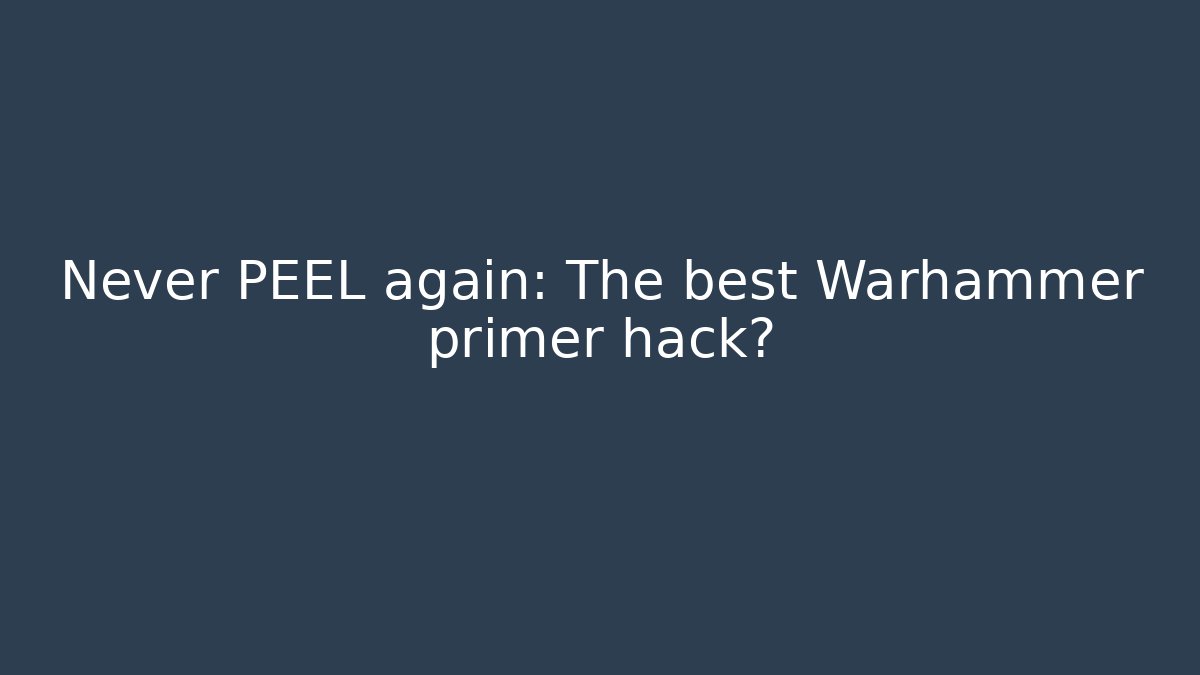 Never PEEL again: The best Warhammer primer hack? - Celivion