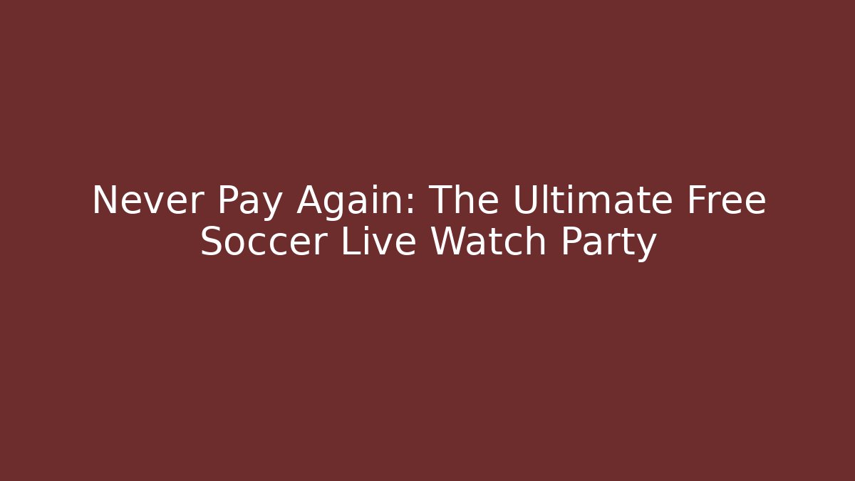 Never Pay Again: The Ultimate Free Soccer Live Watch Party