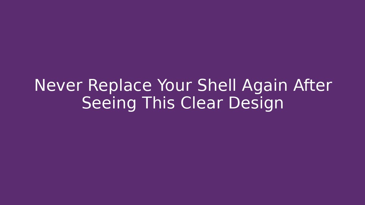 Never Replace Your Shell Again After Seeing This Clear Design