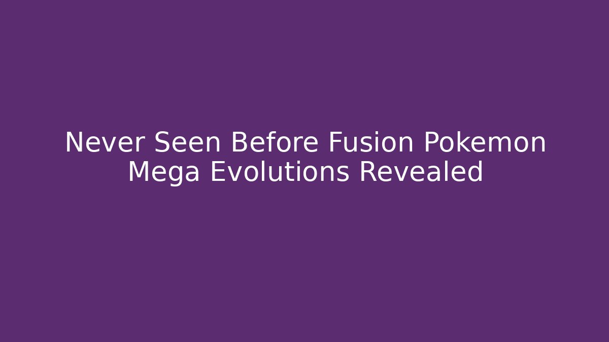 Never Seen Before Fusion Pokémon Mega Evolutions Revealed