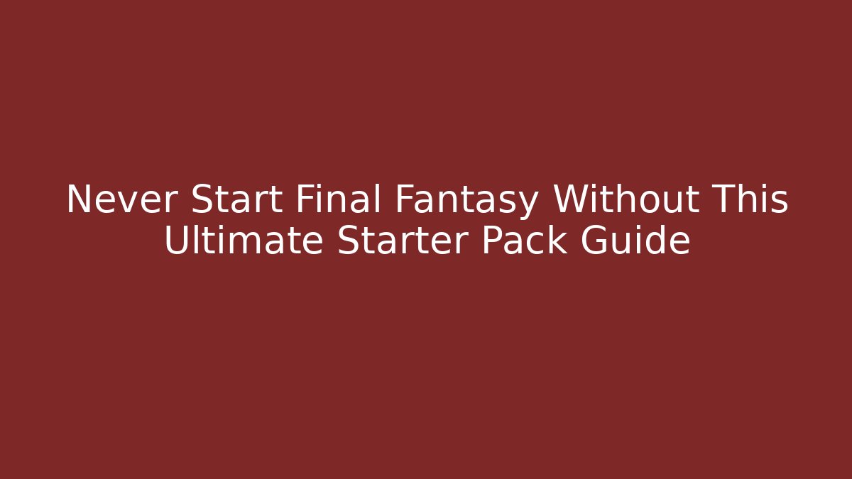 Never Start Final Fantasy Without This Ultimate Starter Pack Guide - Celivion