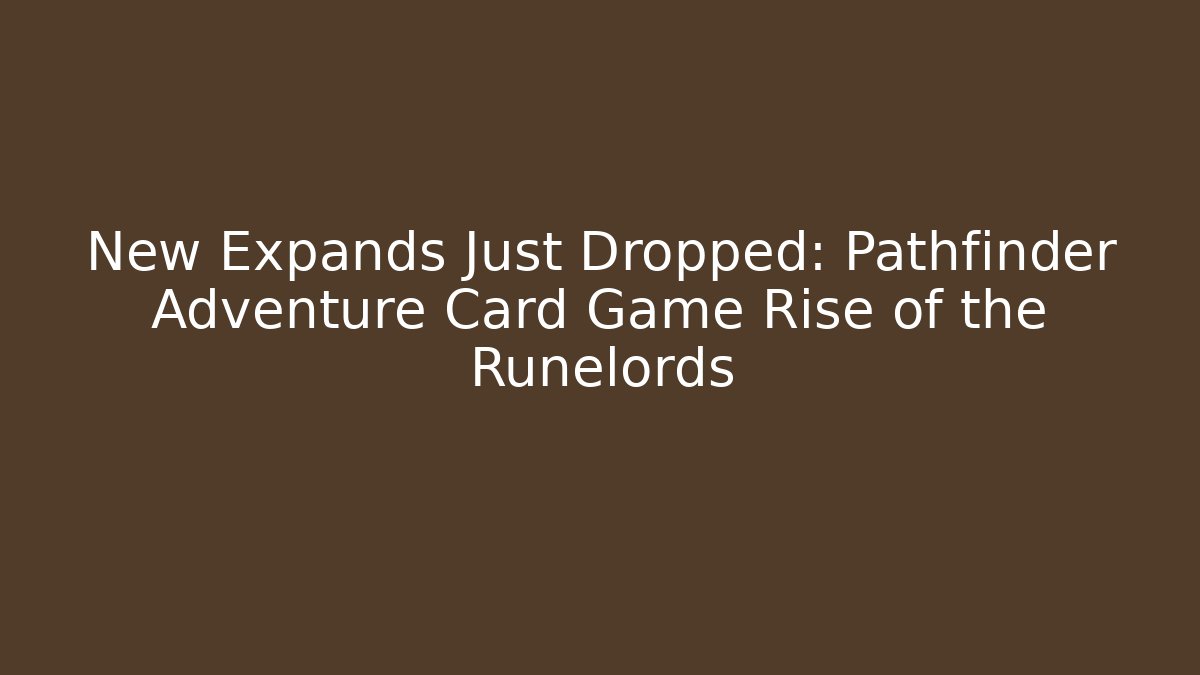 New Expands Just Dropped: Pathfinder Adventure Card Game Rise of the Runelords