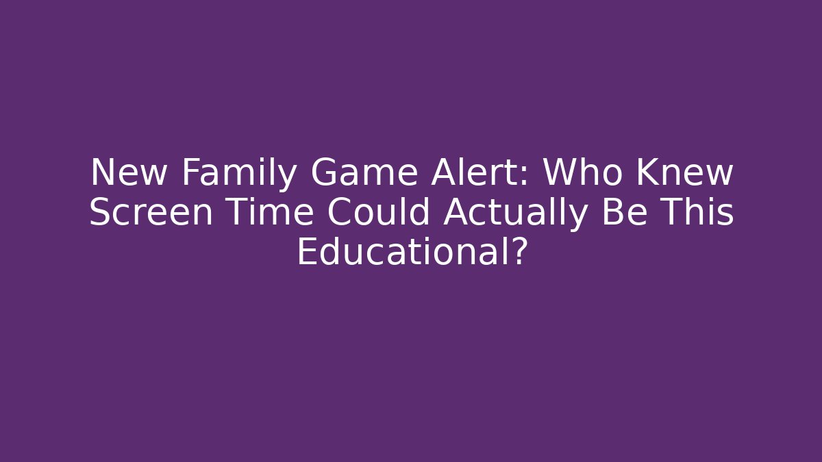 New Family Game Alert: Who Knew Screen Time Could Actually Be This Educational?