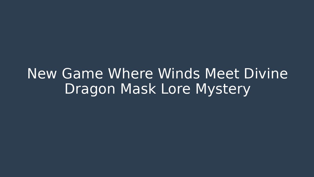 New Game Where Winds Meet Divine Dragon Mask Lore Mystery