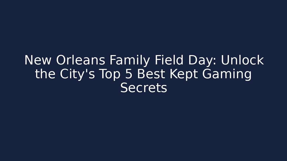 New Orleans Family Field Day: Unlock the City's Top 5 Best Kept Gaming Secrets