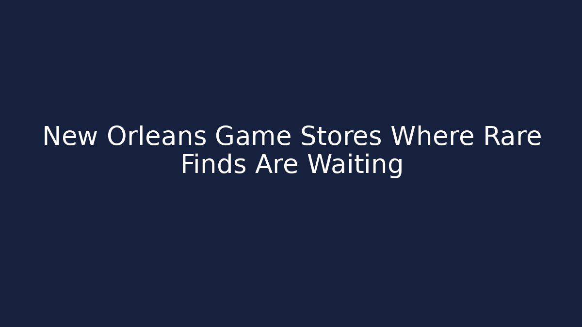 New Orleans Game Stores Where Rare Finds Are Waiting