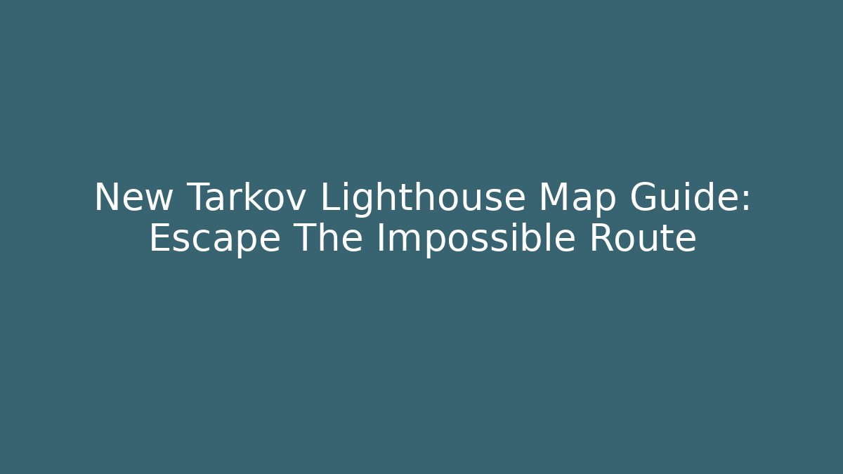 New Tarkov Lighthouse Map Guide: Escape The Impossible Route