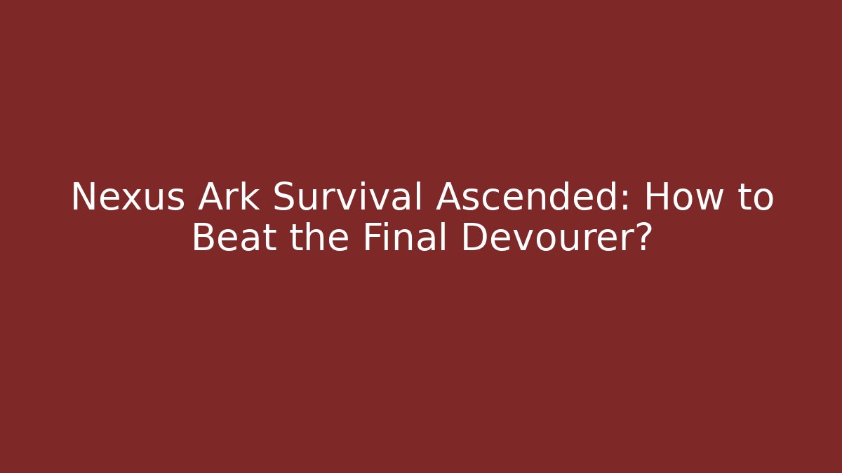 Nexus Ark Survival Ascended: How to Beat the Final Devourer?