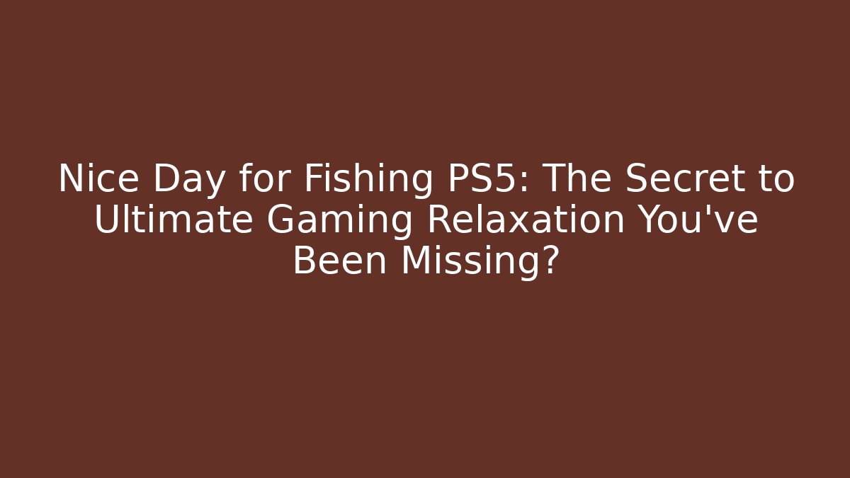 Nice Day for Fishing PS5: The Secret to Ultimate Gaming Relaxation You've Been Missing?