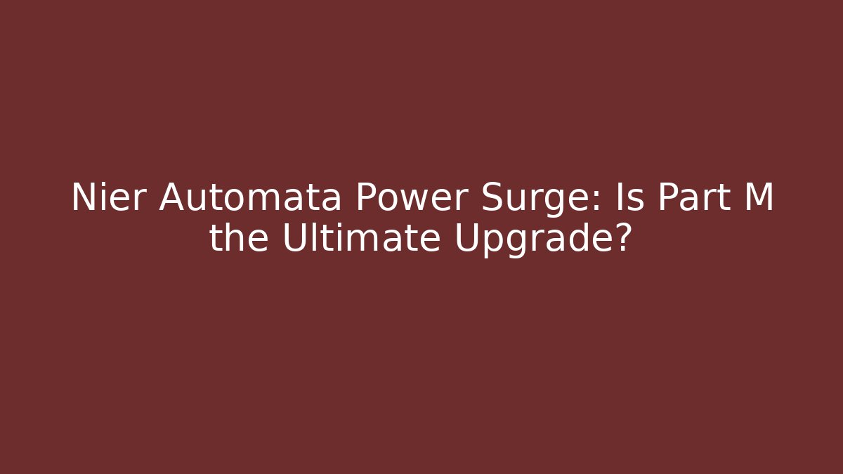 Nier Automata Power Surge: Is Part M the Ultimate Upgrade?