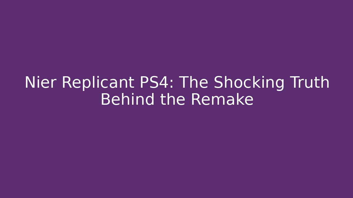 Nier Replicant PS4: The Shocking Truth Behind the Remake - Celivion
