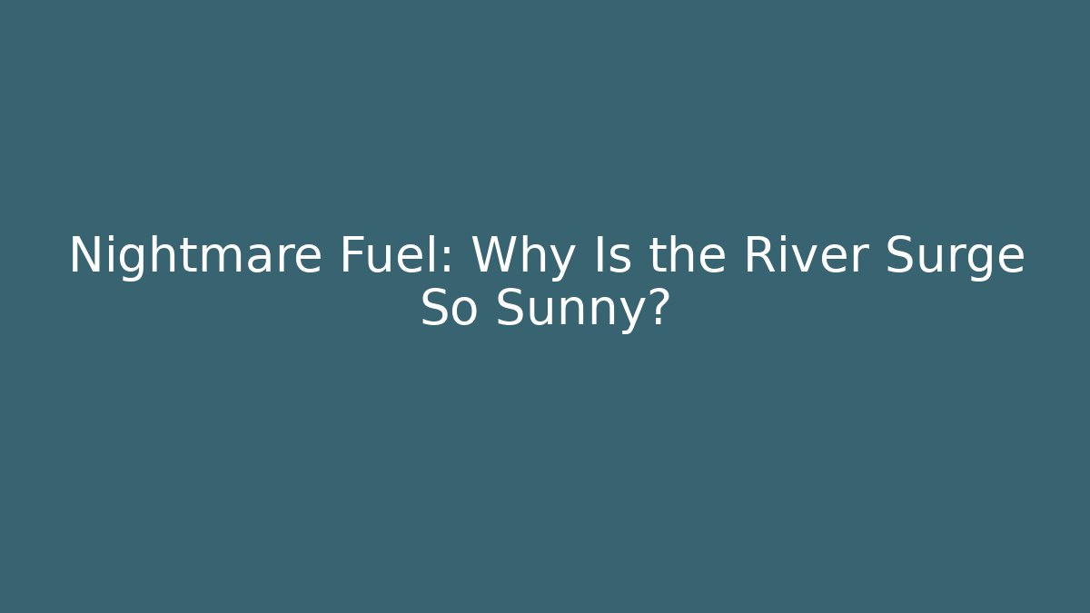 Nightmare Fuel: Why Is the River Surge So Sunny?