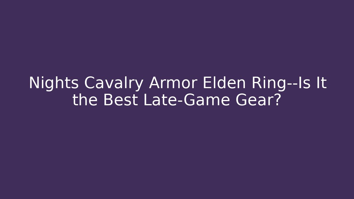 Nights Cavalry Armor Elden Ring—Is It the Best Late-Game Gear?